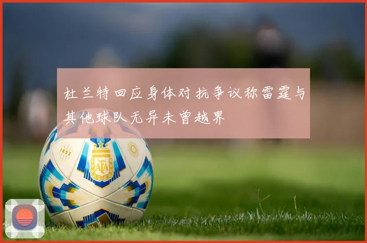 杜兰特回应身体对抗争议称雷霆与其他球队无异未曾越界