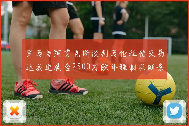罗马与阿贾克斯谈判马伦租借交易达成进展含2500万欧非强制买断条款