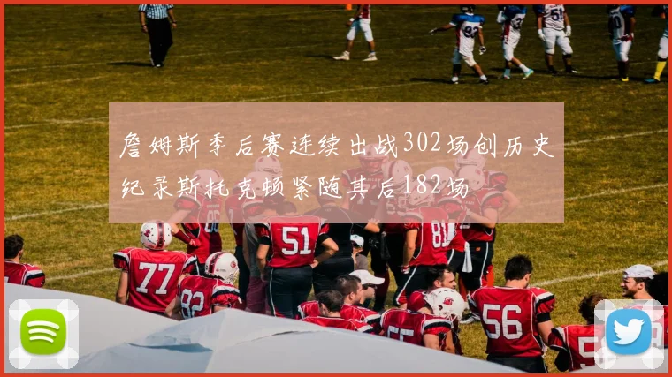 詹姆斯季后赛连续出战302场创历史纪录斯托克顿紧随其后182场