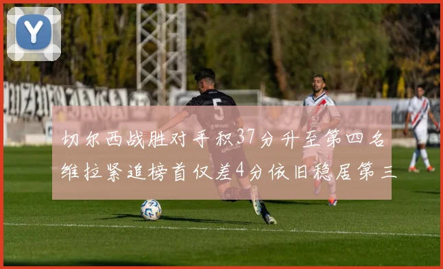 切尔西战胜对手积37分升至第四名维拉紧追榜首仅差4分依旧稳居第三