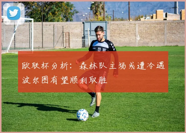 欧联杯分析：森林队主场或遭冷遇波尔图有望顺利取胜