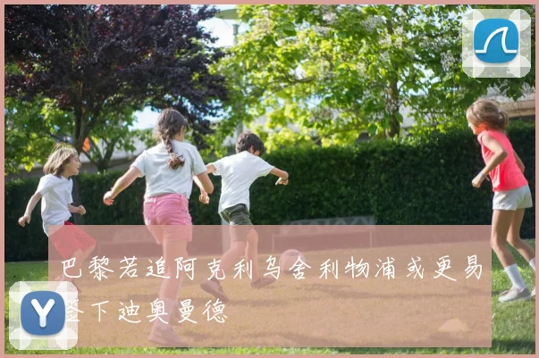 巴黎若追阿克利乌舍利物浦或更易签下迪奥曼德