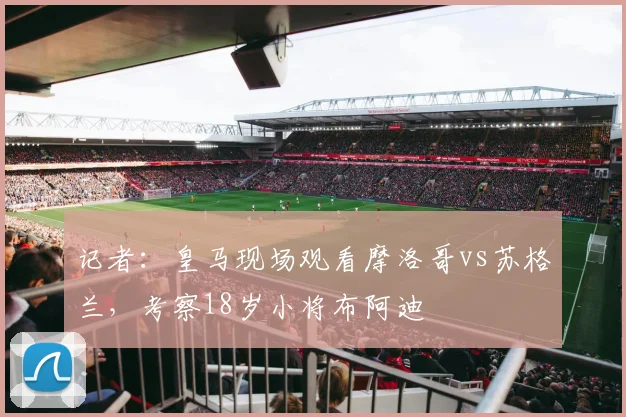 记者：皇马现场观看摩洛哥vs苏格兰，考察18岁小将布阿迪