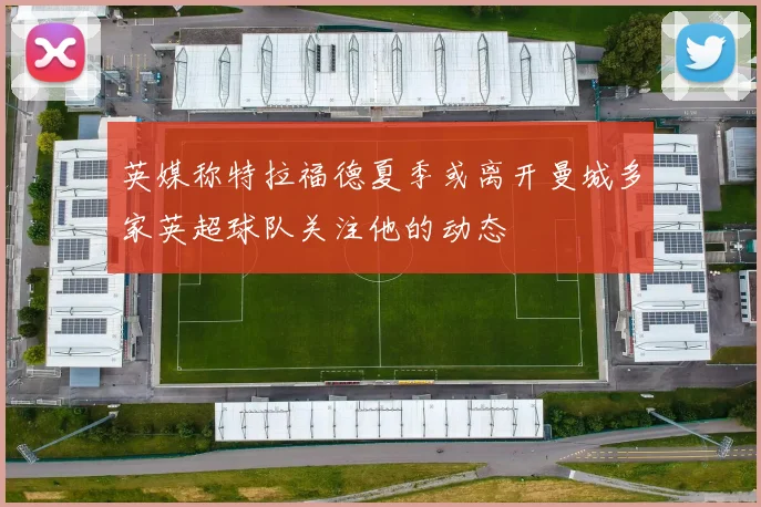 英媒称特拉福德夏季或离开曼城多家英超球队关注他的动态