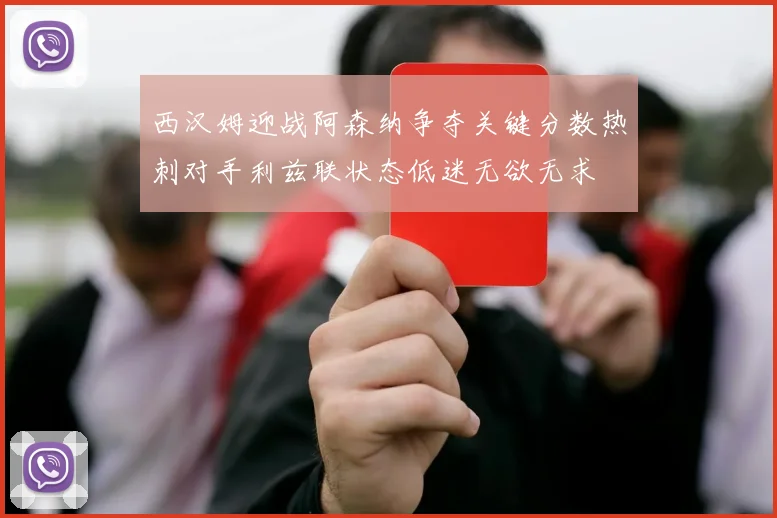 西汉姆迎战阿森纳争夺关键分数热刺对手利兹联状态低迷无欲无求