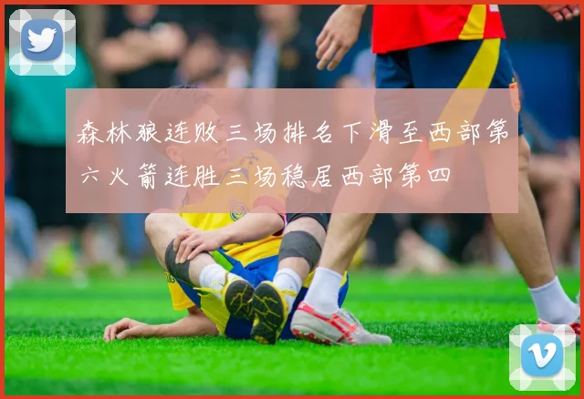 森林狼连败三场排名下滑至西部第六火箭连胜三场稳居西部第四