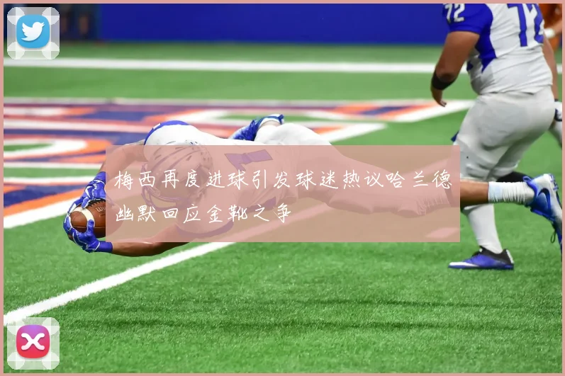 梅西再度进球引发球迷热议哈兰德幽默回应金靴之争