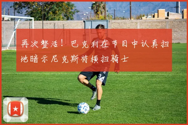 再次整活！巴克利在节目中认真扫地暗示尼克斯将横扫骑士