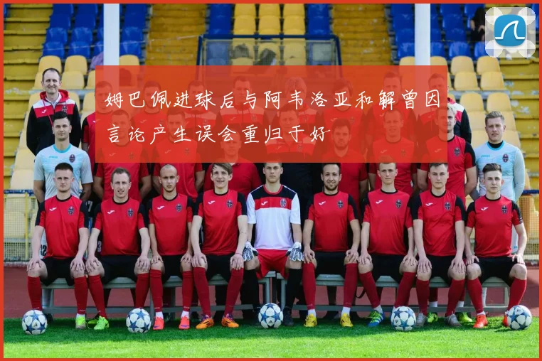 姆巴佩进球后与阿韦洛亚和解曾因言论产生误会重归于好