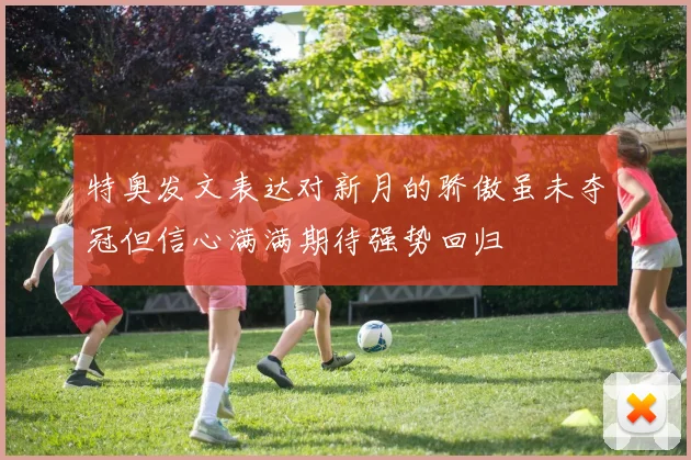特奥发文表达对新月的骄傲虽未夺冠但信心满满期待强势回归