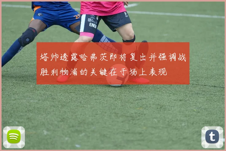 塔帅透露哈弗茨即将复出并强调战胜利物浦的关键在于场上表现