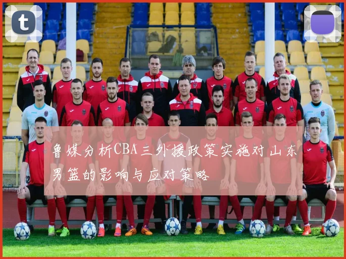 鲁媒分析CBA三外援政策实施对山东男篮的影响与应对策略
