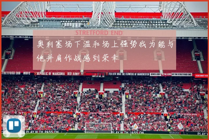 奥利塞场下温和场上强势我为能与他并肩作战感到荣幸