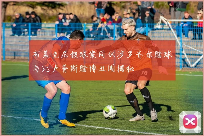 布莱克尼假球案同伙涉罗齐尔赌球与比卢普斯赌博丑闻揭秘