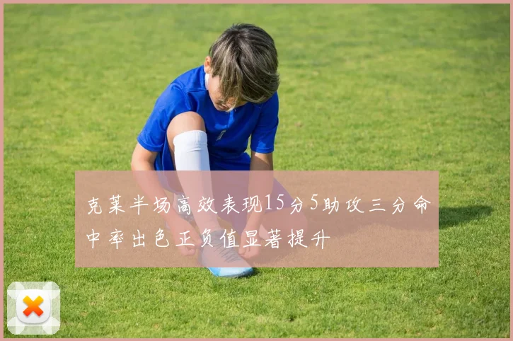克莱半场高效表现15分5助攻三分命中率出色正负值显著提升