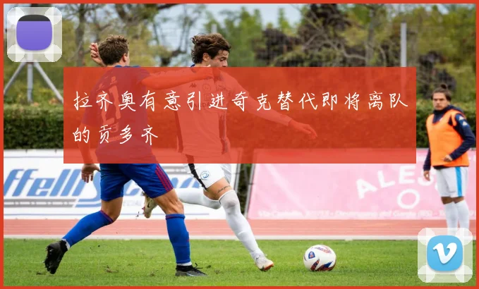 拉齐奥有意引进奇克替代即将离队的贡多齐