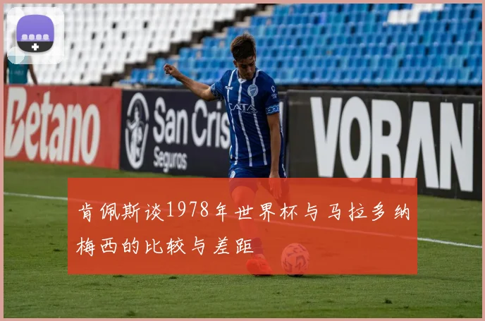 肯佩斯谈1978年世界杯与马拉多纳梅西的比较与差距