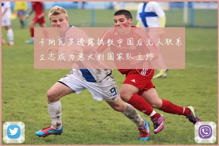 卡纳瓦罗透露执教中国后无人联系立志成为意大利国家队主帅