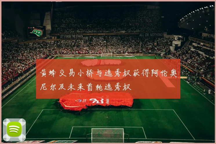 黄蜂交易小桥与选秀权获得阿伦奥尼尔及未来首轮选秀权