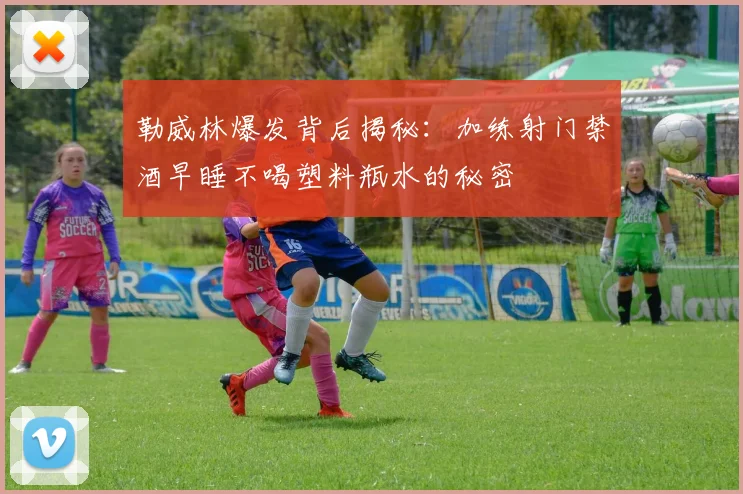 勒威林爆发背后揭秘：加练射门禁酒早睡不喝塑料瓶水的秘密