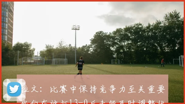 拉文：比赛中保持竞争力至关重要我们在被打13-0后未能及时调整状态