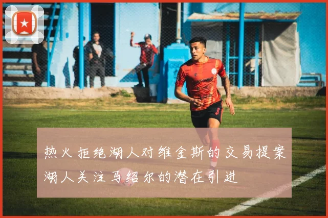 热火拒绝湖人对维金斯的交易提案湖人关注马绍尔的潜在引进
