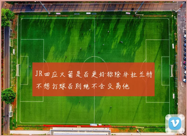 JR回应火箭是否更好称除非杜兰特不想打球否则绝不会交易他