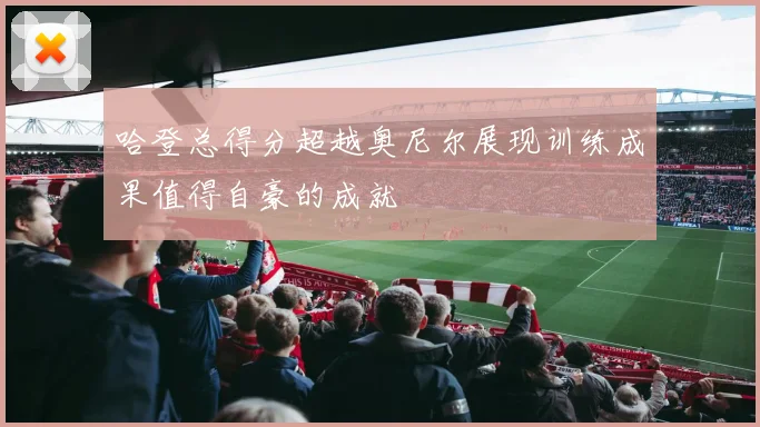 哈登总得分超越奥尼尔展现训练成果值得自豪的成就