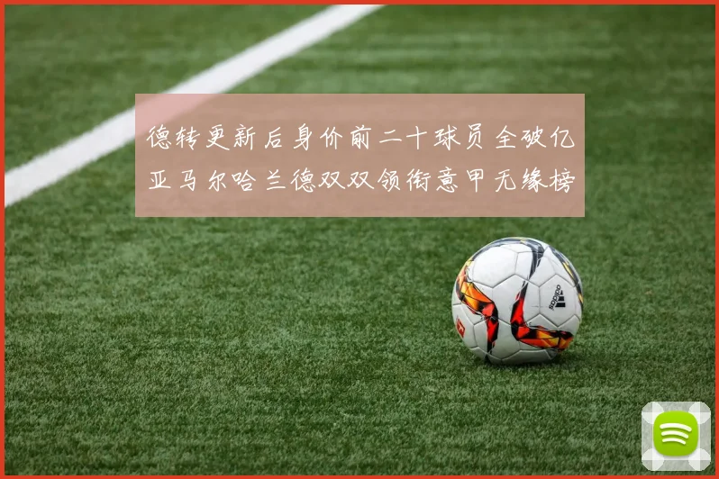 德转更新后身价前二十球员全破亿亚马尔哈兰德双双领衔意甲无缘榜单