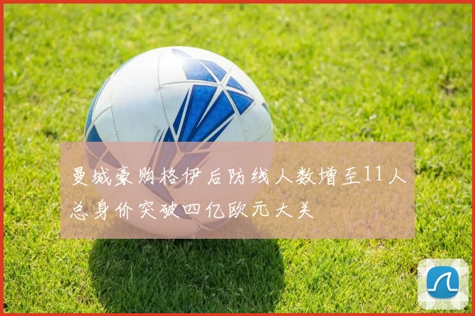 曼城豪购格伊后防线人数增至11人总身价突破四亿欧元大关