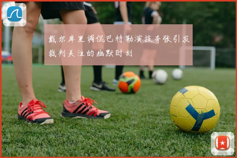 戴尔库里调侃巴特勒演技夸张引发裁判关注的幽默时刻