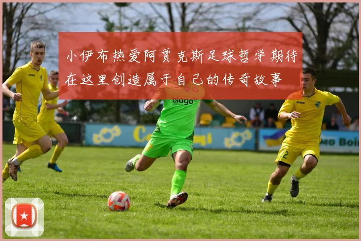 小伊布热爱阿贾克斯足球哲学期待在这里创造属于自己的传奇故事