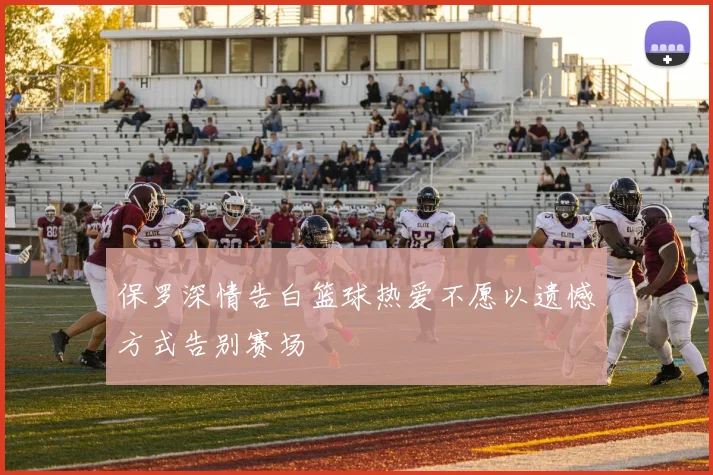 保罗深情告白篮球热爱不愿以遗憾方式告别赛场