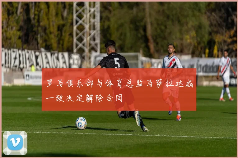罗马俱乐部与体育总监马萨拉达成一致决定解除合同