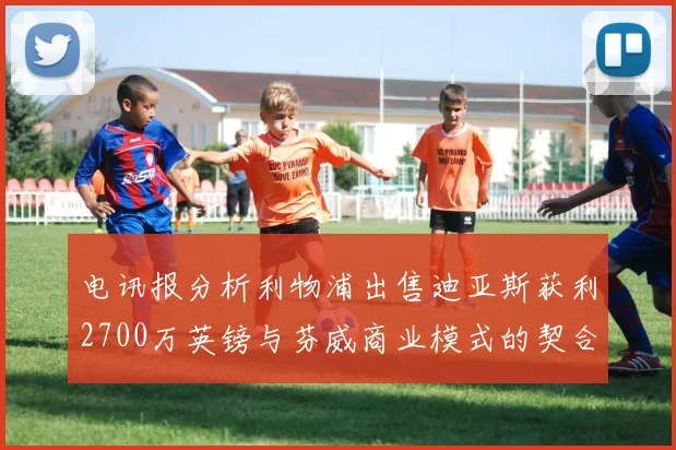 电讯报分析利物浦出售迪亚斯获利2700万英镑与芬威商业模式的契合