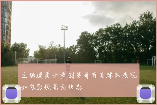 主场遭勇士重创芬奇直言球队表现如鬼影般毫无状态