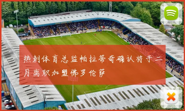 热刺体育总监帕拉蒂奇确认将于二月离职加盟佛罗伦萨